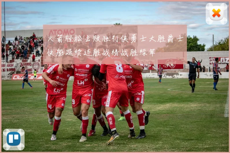 火箭轻松击败独行侠勇士大胜爵士快船延续连胜战绩战胜绿军