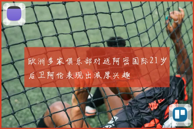 欧洲多家俱乐部对迈阿密国际21岁后卫阿伦表现出浓厚兴趣