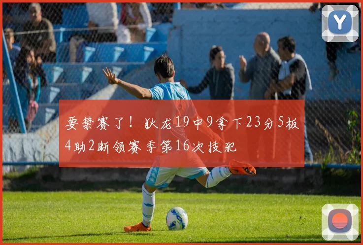 要禁赛了！狄龙19中9拿下23分5板4助2断领赛季第16次技犯