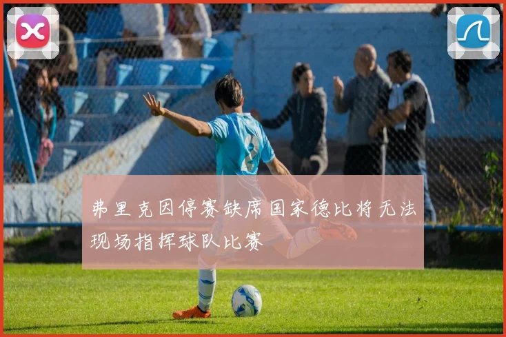 弗里克因停赛缺席国家德比将无法现场指挥球队比赛