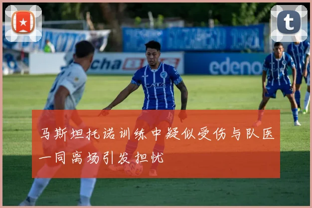 马斯坦托诺训练中疑似受伤与队医一同离场引发担忧