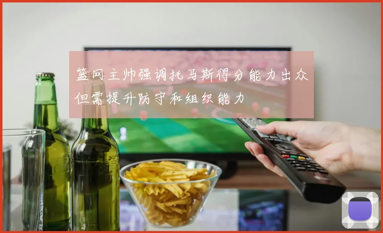篮网主帅强调托马斯得分能力出众但需提升防守和组织能力