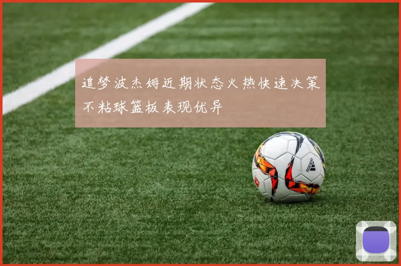 追梦波杰姆近期状态火热快速决策不粘球篮板表现优异