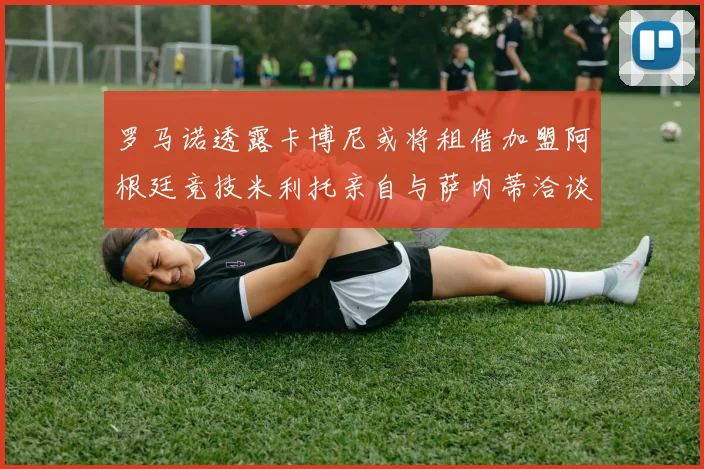 罗马诺透露卡博尼或将租借加盟阿根廷竞技米利托亲自与萨内蒂洽谈