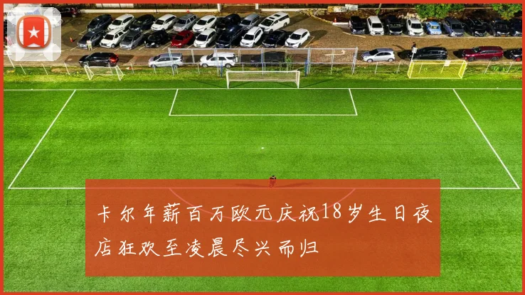 卡尔年薪百万欧元庆祝18岁生日夜店狂欢至凌晨尽兴而归