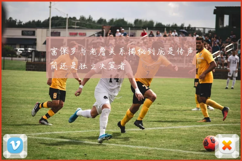 富保罗与老詹关系揭秘到底是传声筒还是独立决策者