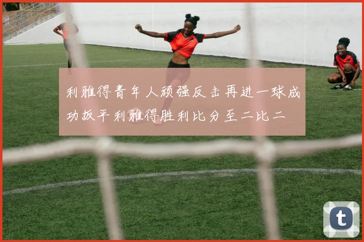 利雅得青年人顽强反击再进一球成功扳平利雅得胜利比分至二比二