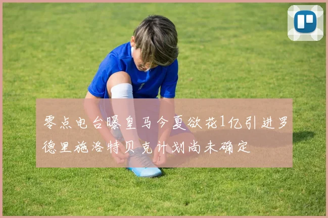零点电台曝皇马今夏欲花1亿引进罗德里施洛特贝克计划尚未确定
