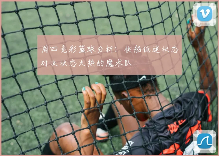 周四竞彩篮球分析：快船低迷状态对决状态火热的魔术队