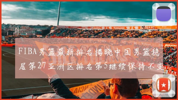 FIBA男篮最新排名揭晓中国男篮稳居第27亚洲区排名第5继续保持不变