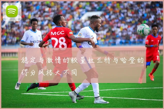 稳定与激情的较量杜兰特与哈登的得分风格大不同