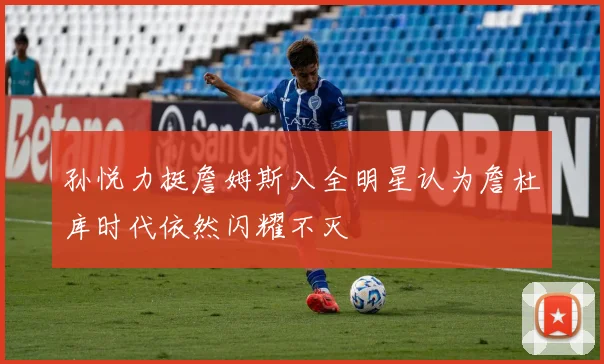 孙悦力挺詹姆斯入全明星认为詹杜库时代依然闪耀不灭