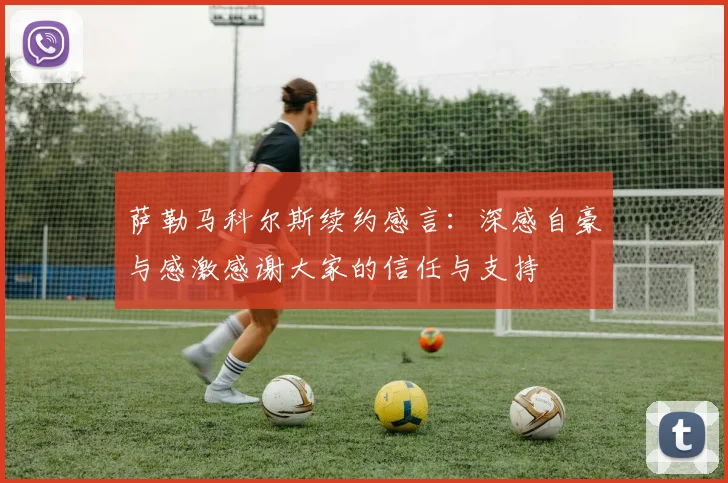 萨勒马科尔斯续约感言：深感自豪与感激感谢大家的信任与支持