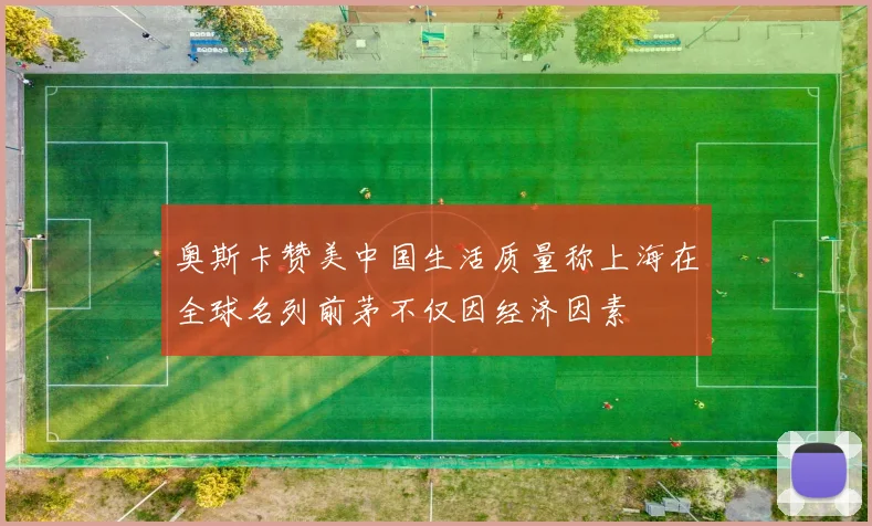奥斯卡赞美中国生活质量称上海在全球名列前茅不仅因经济因素