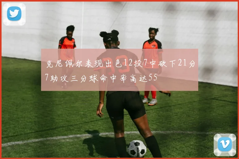 克尼佩尔表现出色12投7中砍下21分7助攻三分球命中率高达55