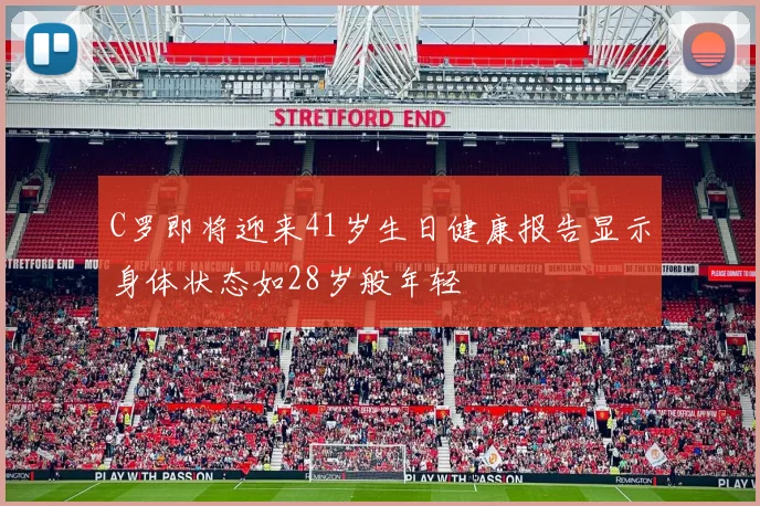 C罗即将迎来41岁生日健康报告显示身体状态如28岁般年轻