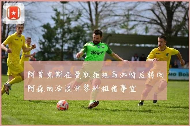 阿贾克斯在曼联拒绝乌加特后转向阿森纳洽谈津琴科租借事宜
