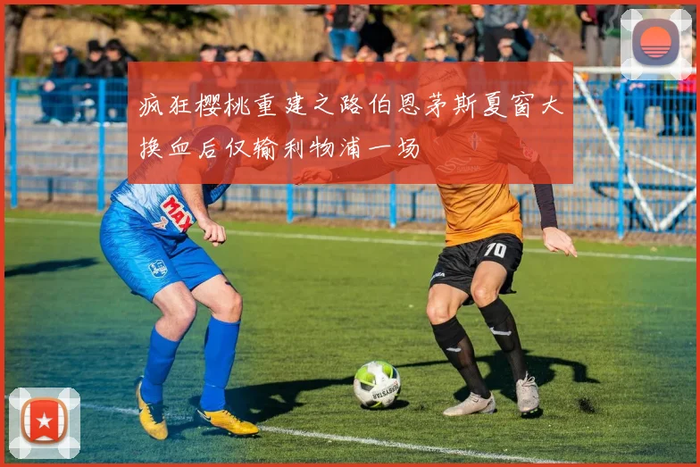 疯狂樱桃重建之路伯恩茅斯夏窗大换血后仅输利物浦一场