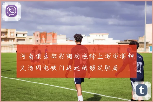 河南俱乐部彩陶坊逆转上海海港钟义浩闪电破门迈达纳锁定胜局