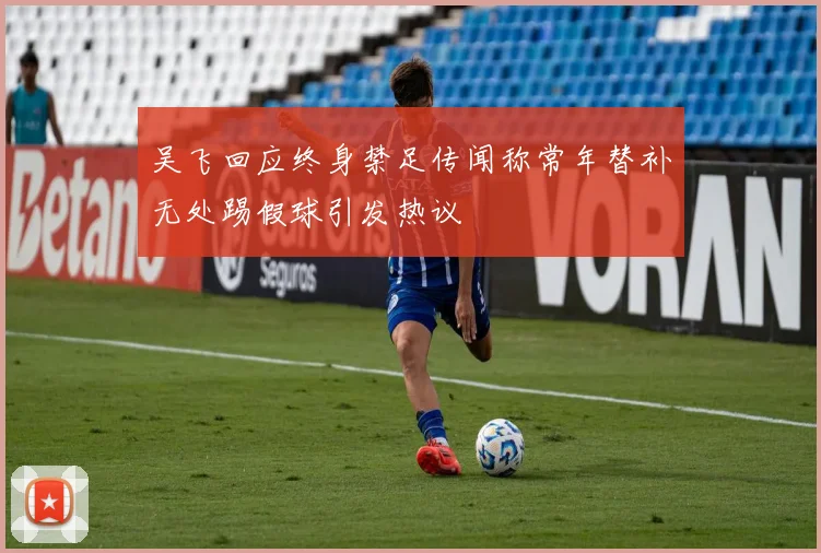 吴飞回应终身禁足传闻称常年替补无处踢假球引发热议