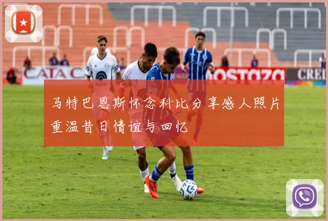 马特巴恩斯怀念科比分享感人照片重温昔日情谊与回忆