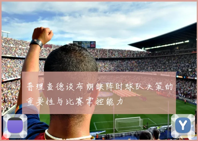 普理查德谈布朗缺阵时球队决策的重要性与比赛掌控能力
