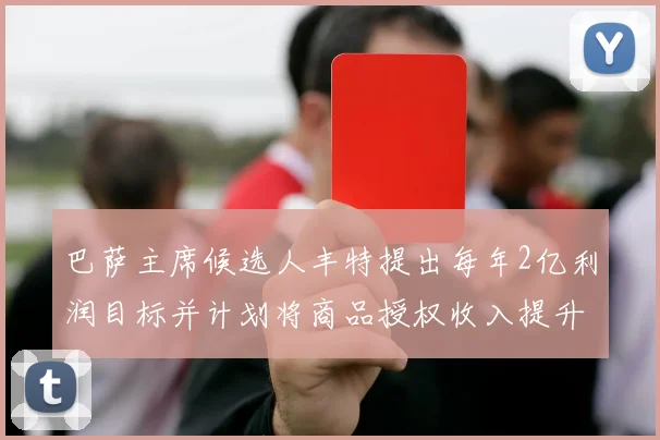 巴萨主席候选人丰特提出每年2亿利润目标并计划将商品授权收入提升至4亿