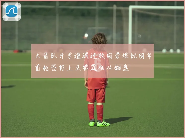 火箭队开季遭遇连败前景堪忧明年首轮签将上交雷霆难以翻盘