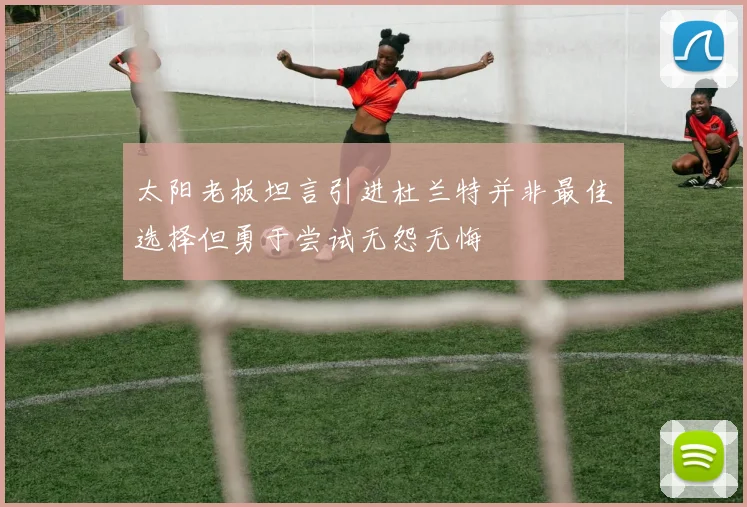 太阳老板坦言引进杜兰特并非最佳选择但勇于尝试无怨无悔