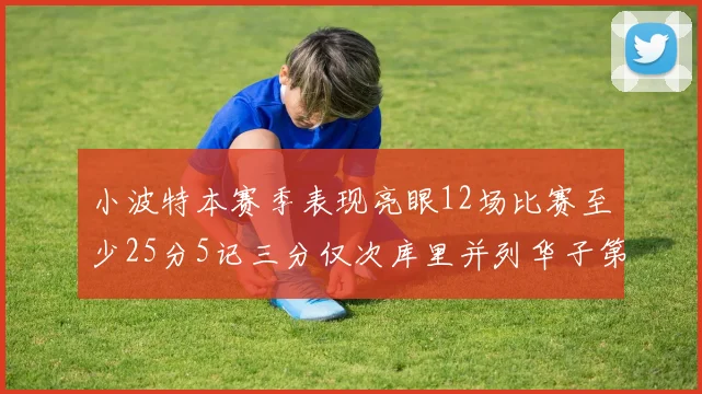 小波特本赛季表现亮眼12场比赛至少25分5记三分仅次库里并列华子第二