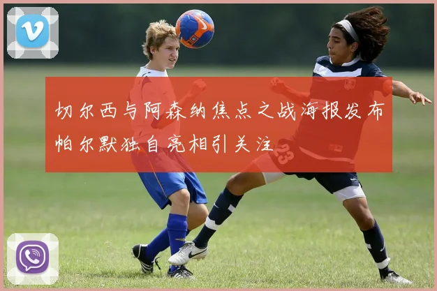 切尔西与阿森纳焦点之战海报发布帕尔默独自亮相引关注