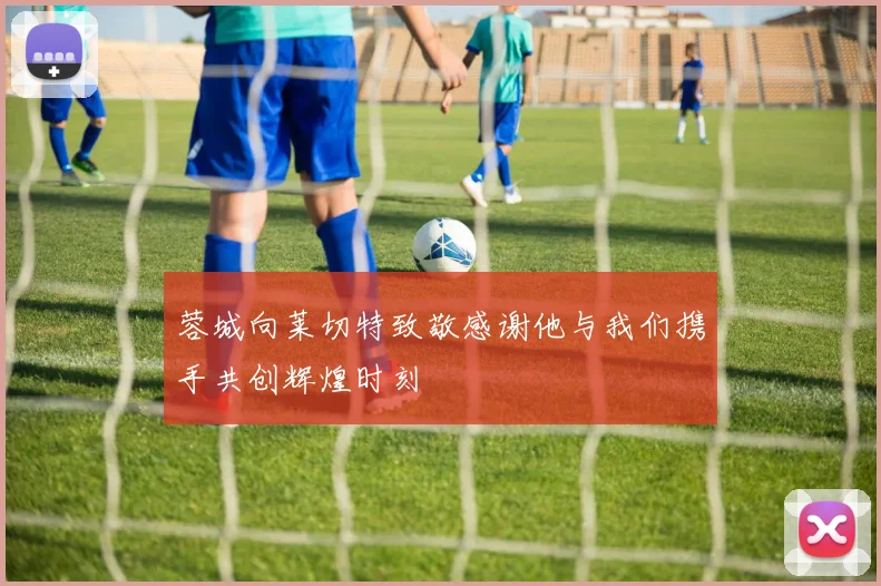 蓉城向莱切特致敬感谢他与我们携手共创辉煌时刻