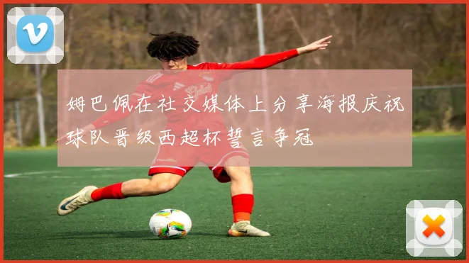 姆巴佩在社交媒体上分享海报庆祝球队晋级西超杯誓言争冠