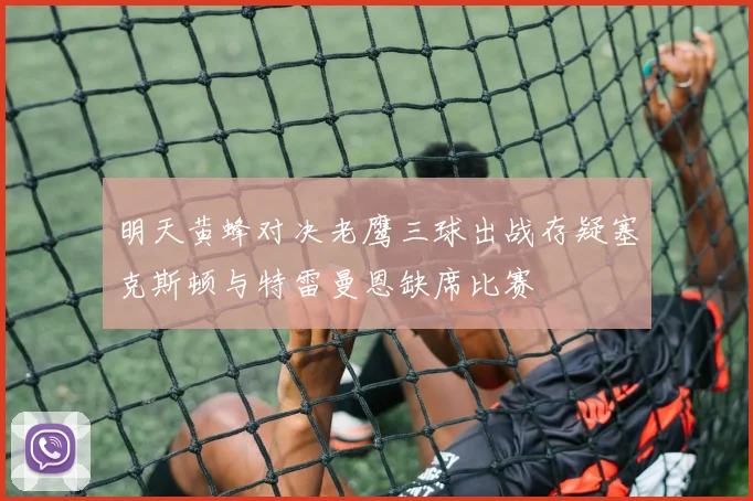 明天黄蜂对决老鹰三球出战存疑塞克斯顿与特雷曼恩缺席比赛
