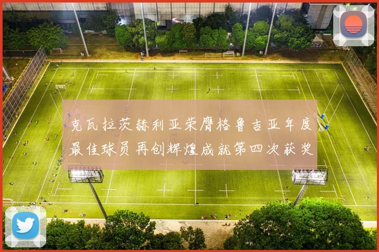 克瓦拉茨赫利亚荣膺格鲁吉亚年度最佳球员再创辉煌成就第四次获奖