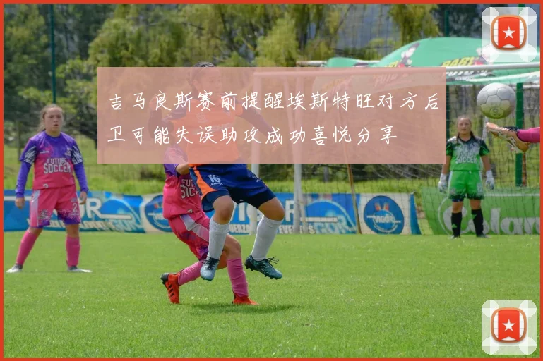 吉马良斯赛前提醒埃斯特旺对方后卫可能失误助攻成功喜悦分享