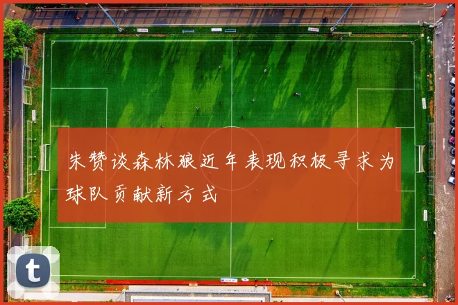 朱赞谈森林狼近年表现积极寻求为球队贡献新方式