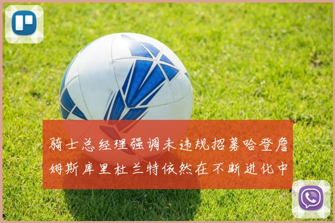 骑士总经理强调未违规招募哈登詹姆斯库里杜兰特依然在不断进化中