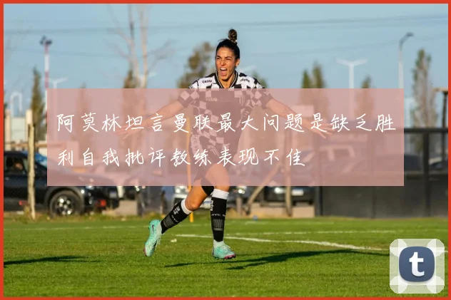阿莫林坦言曼联最大问题是缺乏胜利自我批评教练表现不佳