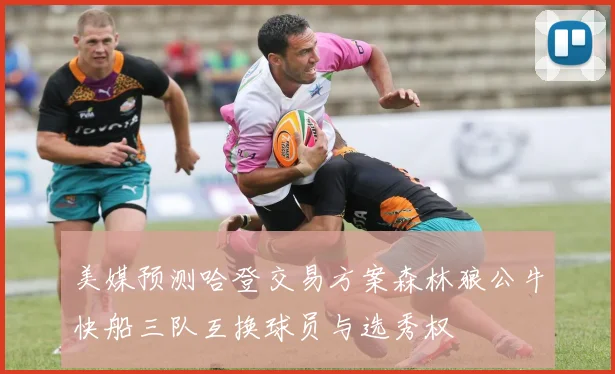 美媒预测哈登交易方案森林狼公牛快船三队互换球员与选秀权