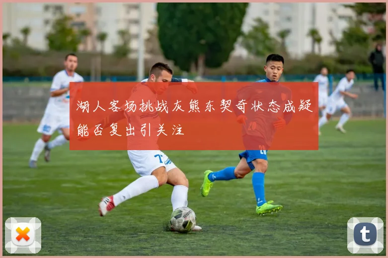 湖人客场挑战灰熊东契奇状态成疑能否复出引关注