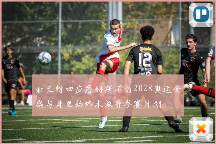 杜兰特回应詹姆斯不打2028奥运会我与库里始终未放弃参赛计划