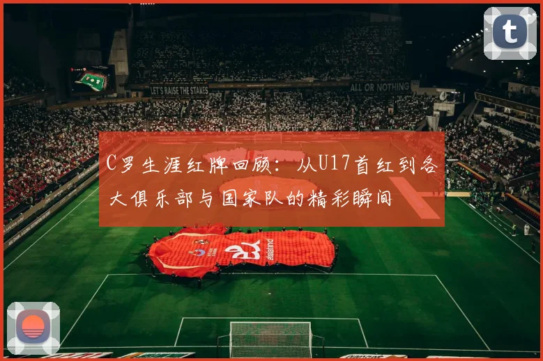 C罗生涯红牌回顾：从U17首红到各大俱乐部与国家队的精彩瞬间