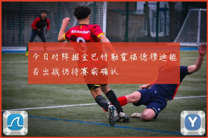 今日对阵掘金巴特勒霍福德穆迪能否出战仍待赛前确认