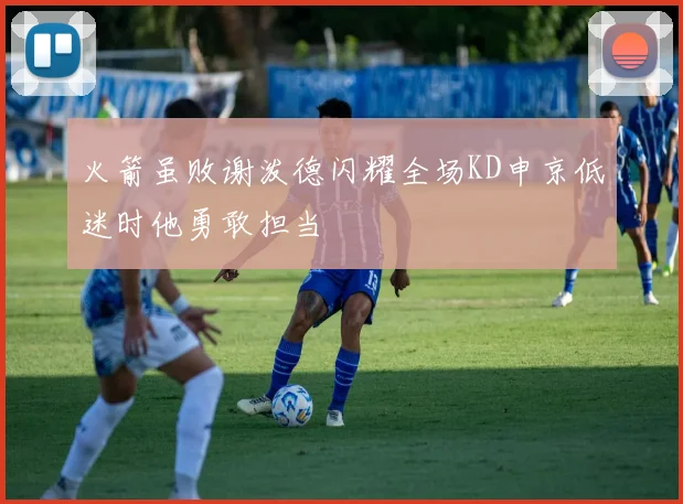 火箭虽败谢泼德闪耀全场KD申京低迷时他勇敢担当