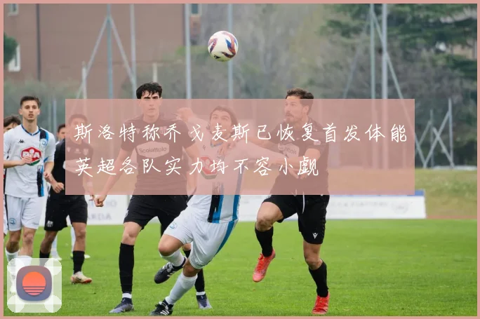 斯洛特称乔戈麦斯已恢复首发体能英超各队实力均不容小觑