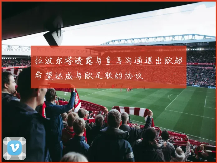 拉波尔塔透露与皇马沟通退出欧超希望达成与欧足联的协议