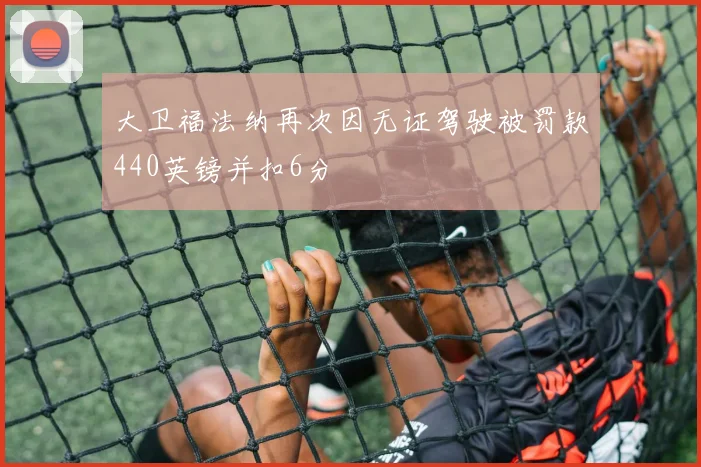 大卫福法纳再次因无证驾驶被罚款440英镑并扣6分