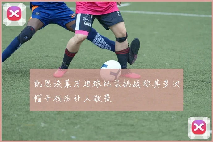 凯恩谈莱万进球纪录挑战称其多次帽子戏法让人敬畏