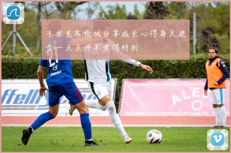 卡尔克布伦纳分享成长心得每天进步一点点并不觉得特别